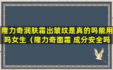 隆力奇润肤霜出皱纹是真的吗能用吗女生（隆力奇面霜 成分安全吗）